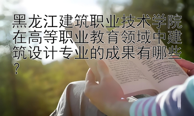 黑龙江建筑职业技术学院在高等职业教育领域中建筑设计专业的成果有哪些？