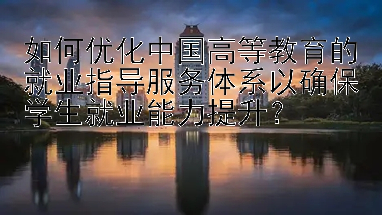 如何优化中国高等教育的就业指导服务体系以确保学生就业能力提升？