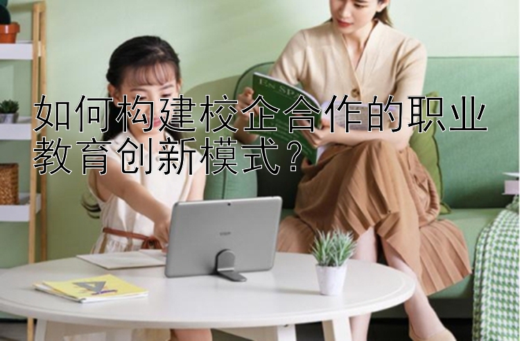 如何构建校企合作的职业教育创新模式？