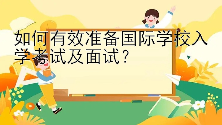 如何有效准备国际学校入学考试及面试？