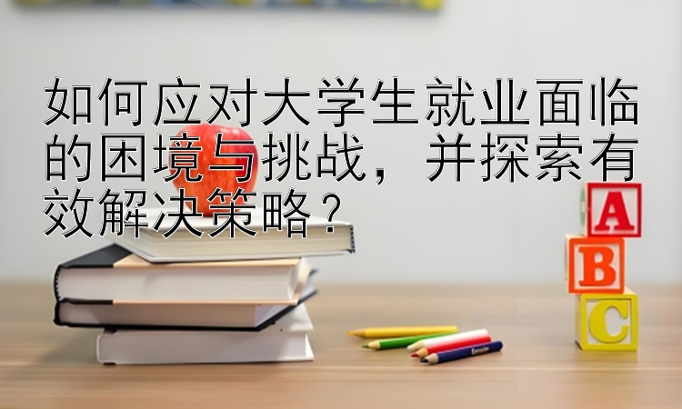 如何应对大学生就业面临的困境与挑战，并探索有效解决策略？