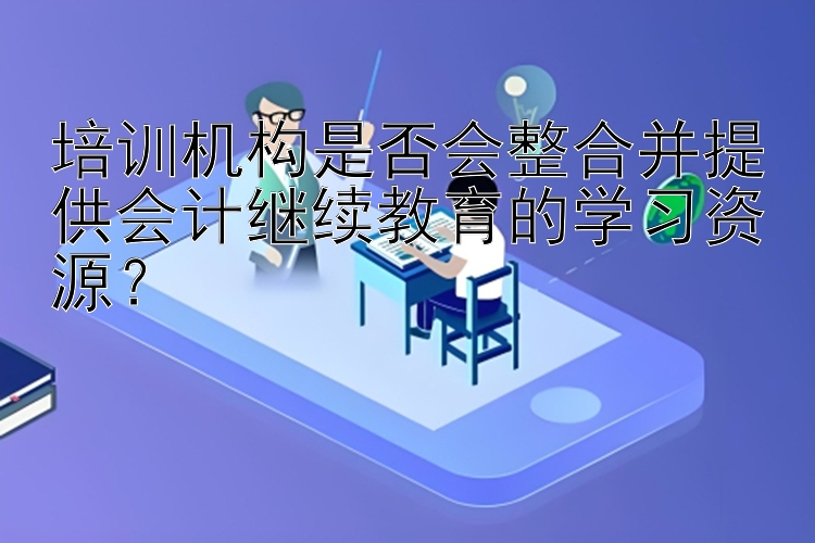 培训机构是否会整合并提供会计继续教育的学习资源？