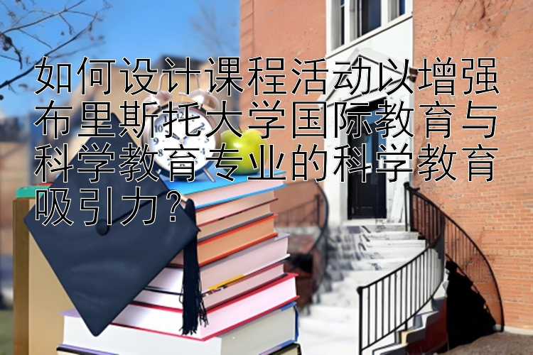 如何设计课程活动以增强布里斯托大学国际教育与科学教育专业的科学教育吸引力？