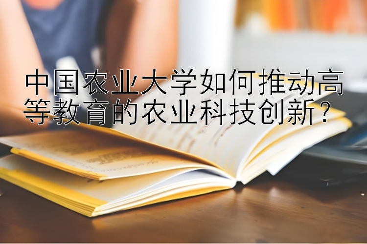 中国农业大学如何推动高等教育的农业科技创新？