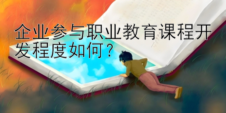 企业参与职业教育课程开发程度如何？