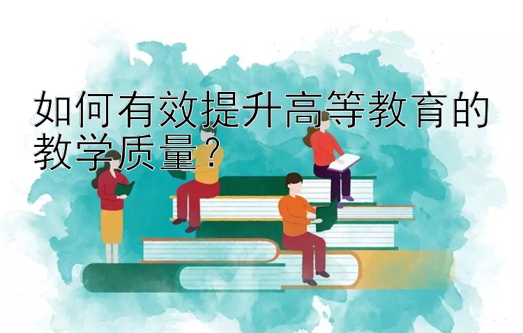 如何有效提升高等教育的教学质量？