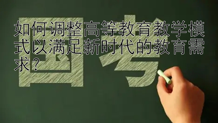 如何调整高等教育教学模式以满足新时代的教育需求？