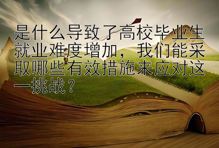 是什么导致了高校毕业生就业难度增加，我们能采取哪些有效措施来应对这一挑战？