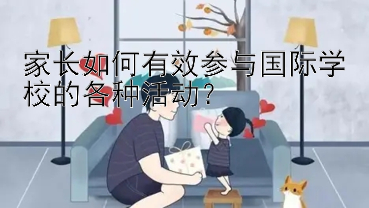 家长如何有效参与国际学校的各种活动？