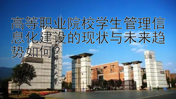 高等职业院校学生管理信息化建设的现状与未来趋势如何？