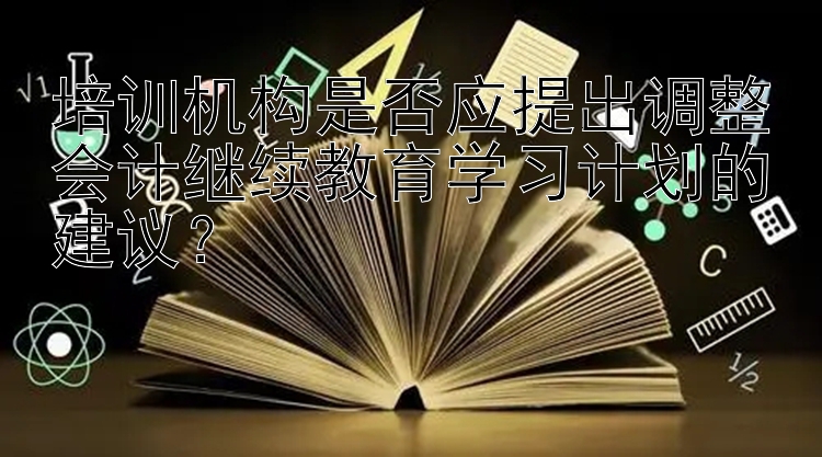 培训机构是否应提出调整会计继续教育学习计划的建议？