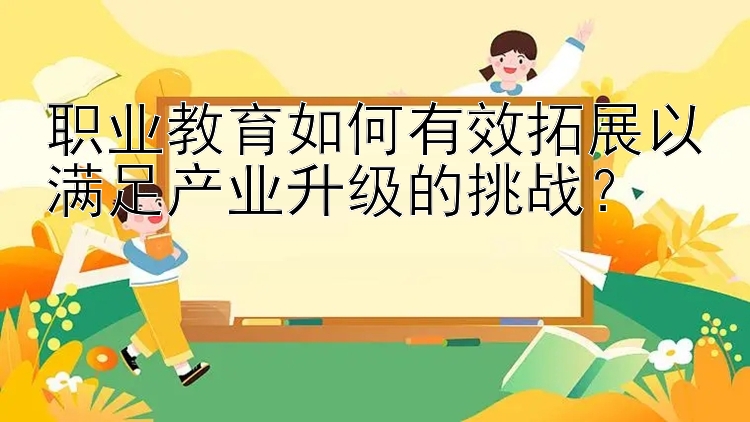 职业教育如何有效拓展以满足产业升级的挑战？