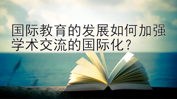 国际教育的发展如何加强学术交流的国际化？