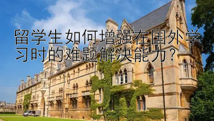 留学生如何增强在国外学习时的难题解决能力？