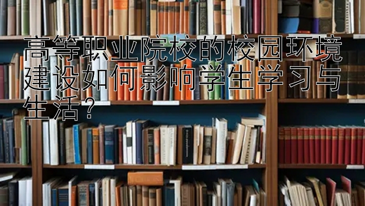 高等职业院校的校园环境建设如何影响学生学习与生活？