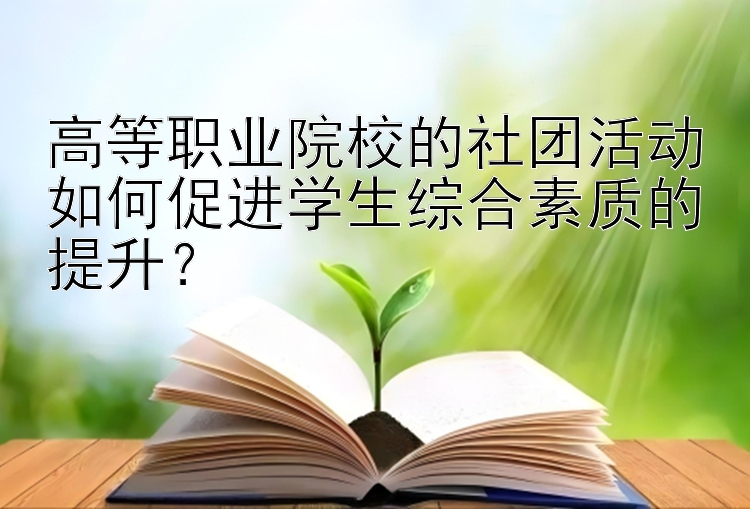 高等职业院校的社团活动如何促进学生综合素质的提升？