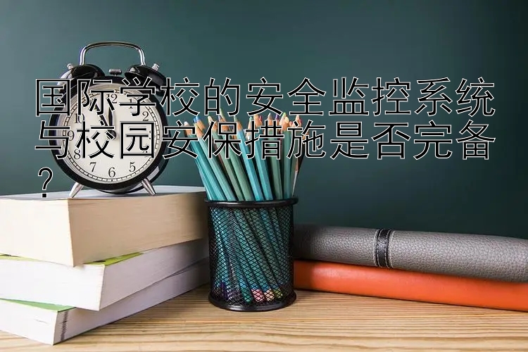 国际学校的安全监控系统与校园安保措施是否完备？