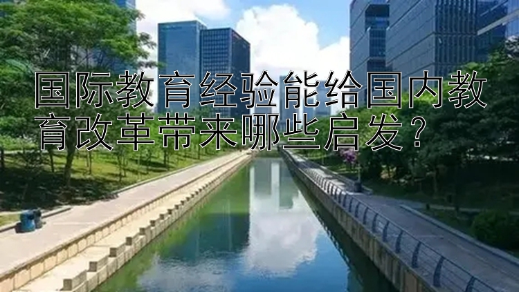 国际教育经验能给国内教育改革带来哪些启发？