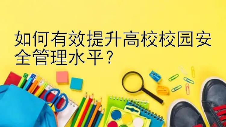 如何有效提升高校校园安全管理水平？