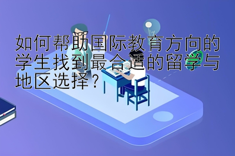 如何帮助国际教育方向的学生找到最合适的留学与地区选择？