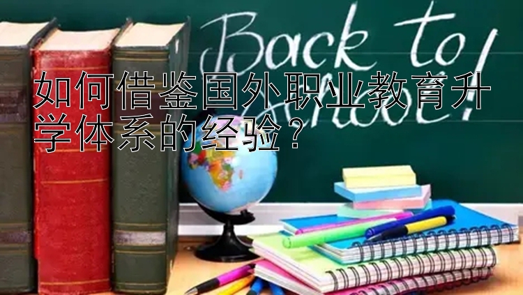 如何借鉴国外职业教育升学体系的经验？