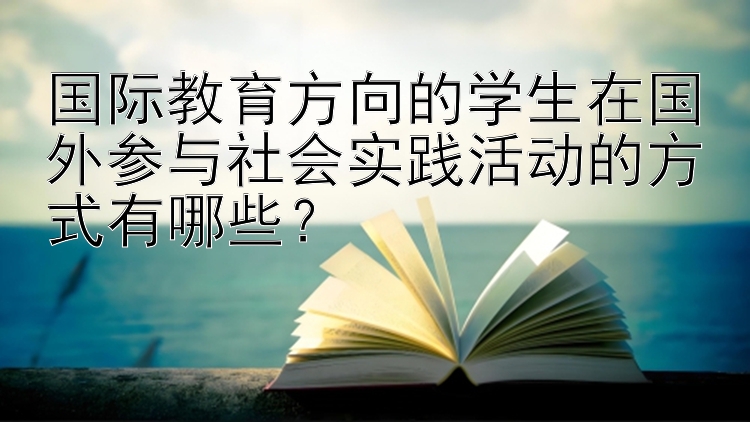 国际教育方向的学生在国外参与社会实践活动的方式有哪些？