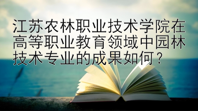 江苏农林职业技术学院在高等职业教育领域中园林技术专业的成果如何？