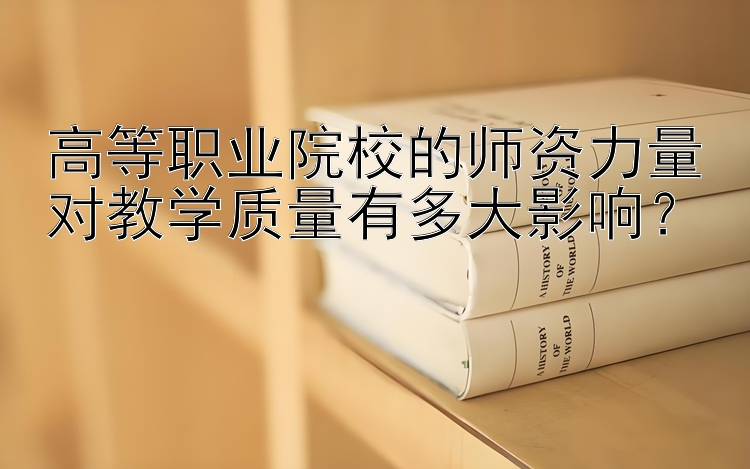 高等职业院校的师资力量对教学质量有多大影响？