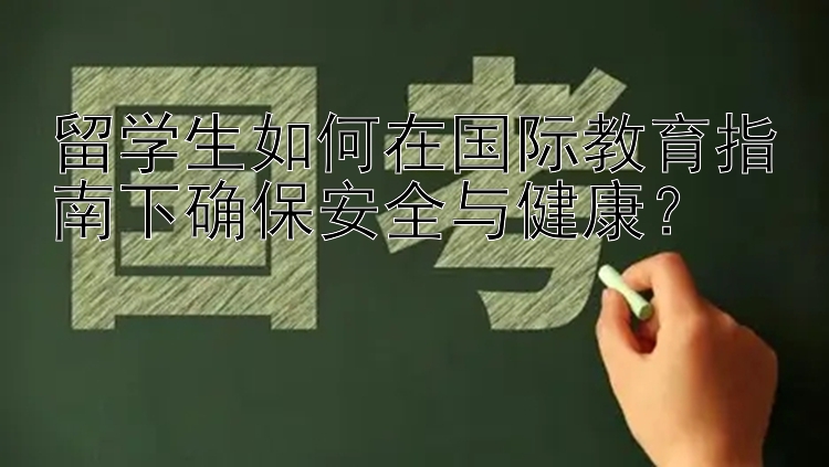 留学生如何在国际教育指南下确保安全与健康？