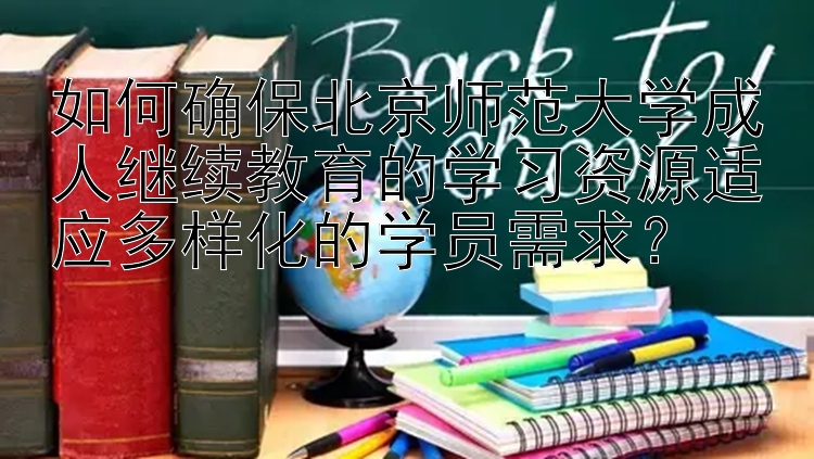 如何确保北京师范大学成人继续教育的学习资源适应多样化的学员需求？