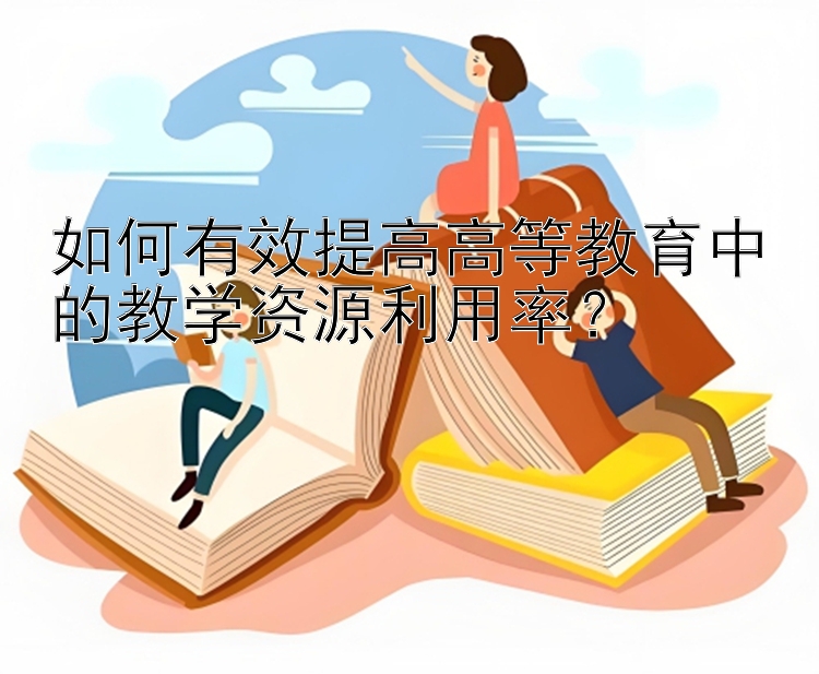 如何有效提高高等教育中的教学资源利用率？