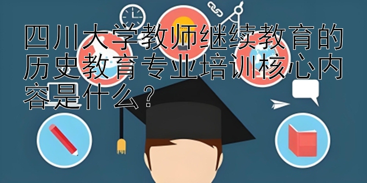 四川大学教师继续教育的历史教育专业培训核心内容是什么？