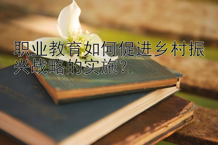 职业教育如何促进乡村振兴战略的实施？