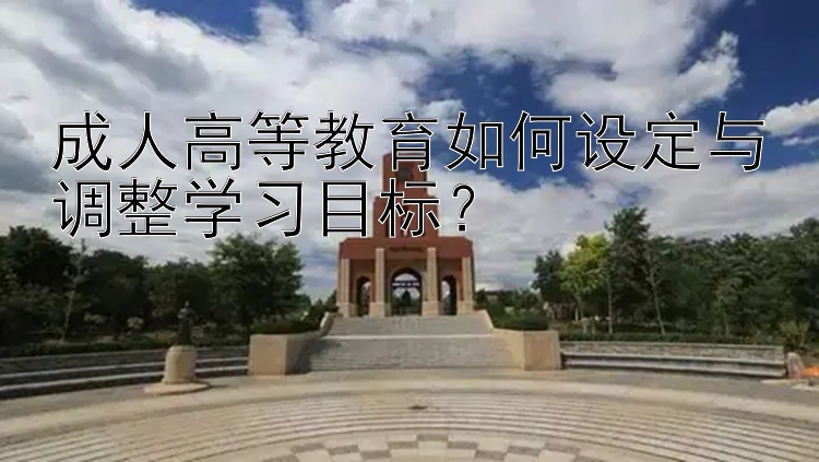 成人高等教育如何设定与调整学习目标？