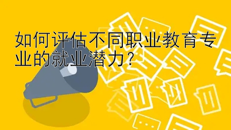 如何评估不同职业教育专业的就业潜力？