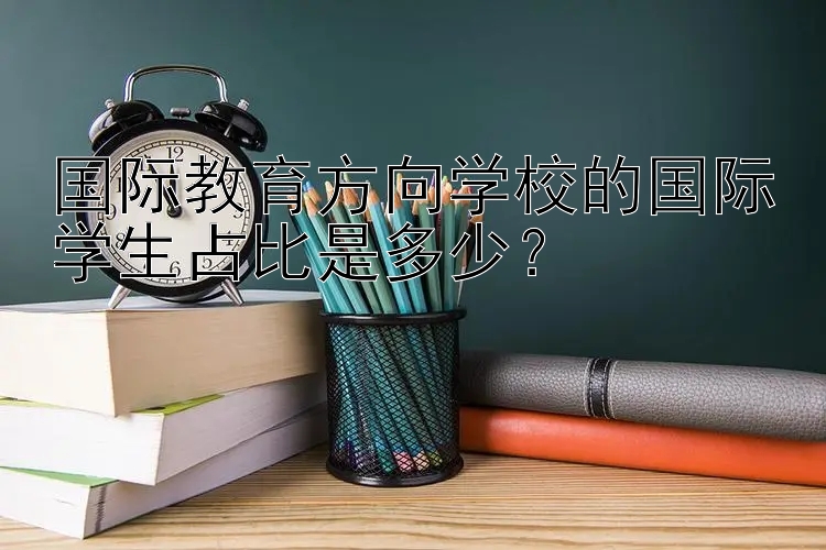 国际教育方向学校的国际学生占比是多少？