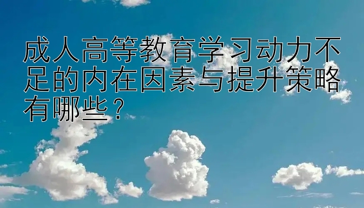 成人高等教育学习动力不足的内在因素与提升策略有哪些？