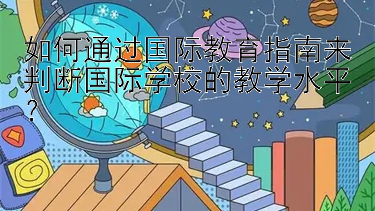 如何通过国际教育指南来判断国际学校的教学水平？