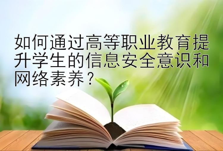 如何通过高等职业教育提升学生的信息安全意识和网络素养？