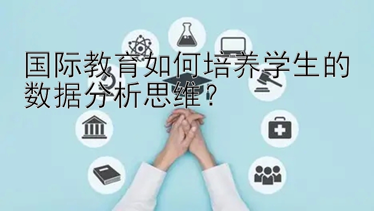 国际教育如何培养学生的数据分析思维？