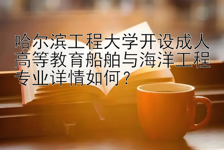 哈尔滨工程大学开设成人高等教育船舶与海洋工程专业详情如何？