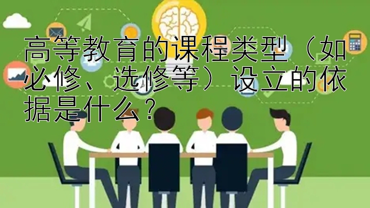 高等教育的课程类型（如必修、选修等）设立的依据是什么？