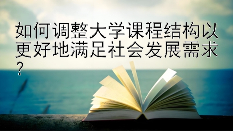 如何调整大学课程结构以更好地满足社会发展需求？