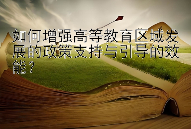 如何增强高等教育区域发展的政策支持与引导的效能？