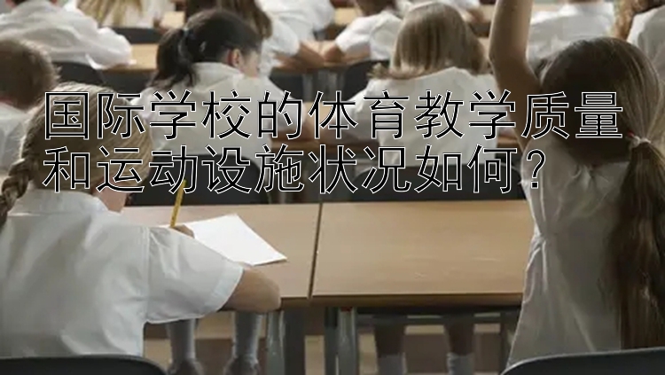 国际学校的体育教学质量和运动设施状况如何？