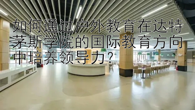 如何通过户外教育在达特茅斯学院的国际教育方向中培养领导力？