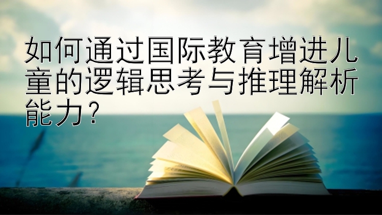 如何通过国际教育增进儿童的逻辑思考与推理解析能力？