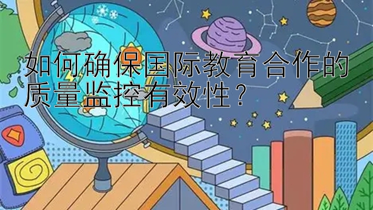 如何确保国际教育合作的质量监控有效性？