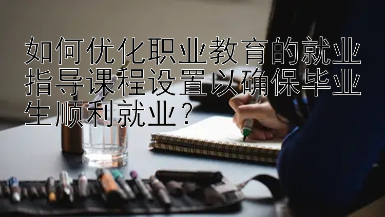 如何优化职业教育的就业指导课程设置以确保毕业生顺利就业？