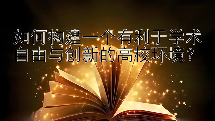 如何构建一个有利于学术自由与创新的高校环境？